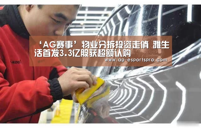 ‘AG赛事’物业分拆投资走俏 雅生活首发3.3亿股获超额认购