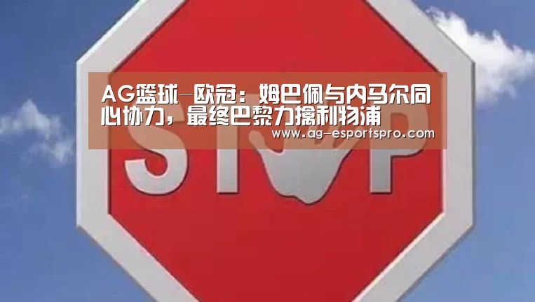 AG篮球-欧冠：姆巴佩与内马尔同心协力，最终巴黎力擒利物浦